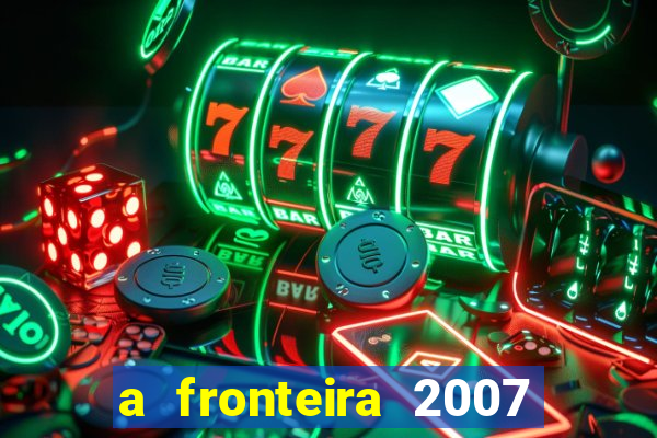 a fronteira 2007 filme completo dublado